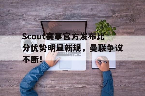 Kaiyun-关于Scout赛事官方发布比分优势明显新规，曼联争议不断！的信息